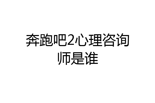 奔跑吧2心理咨询师是谁