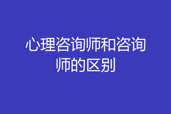 心理咨询师和咨询师的区别