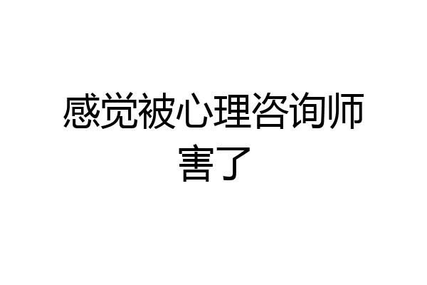 感觉被心理咨询师害了