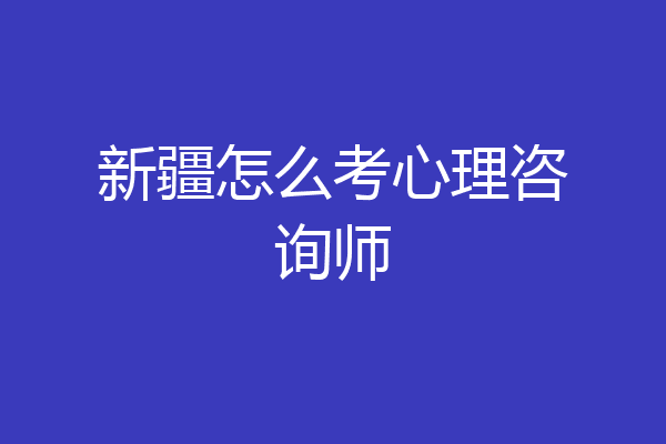 新疆怎么考心理咨询师