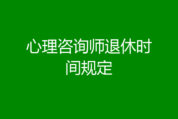 心理咨询师退休时间规定
