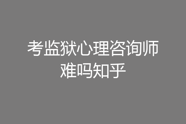考监狱心理咨询师难吗知乎