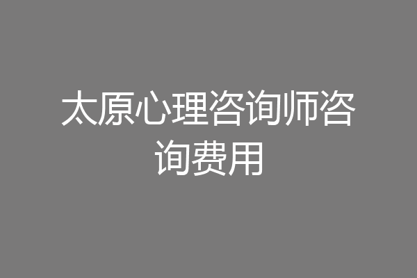 太原心理咨询师咨询费用