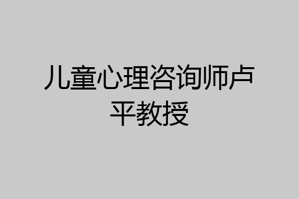 儿童心理咨询师卢平教授