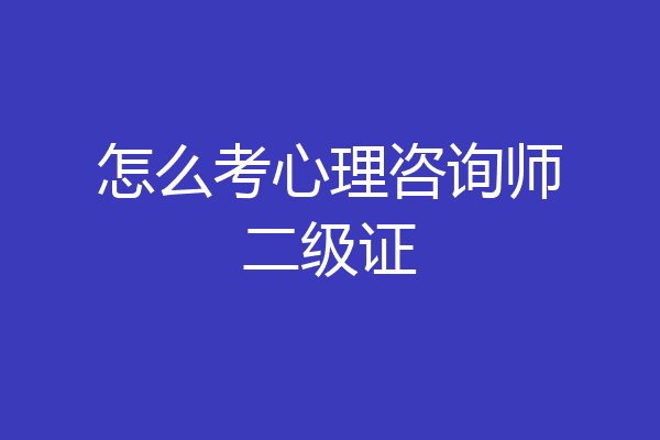 怎么考心理咨询师二级证