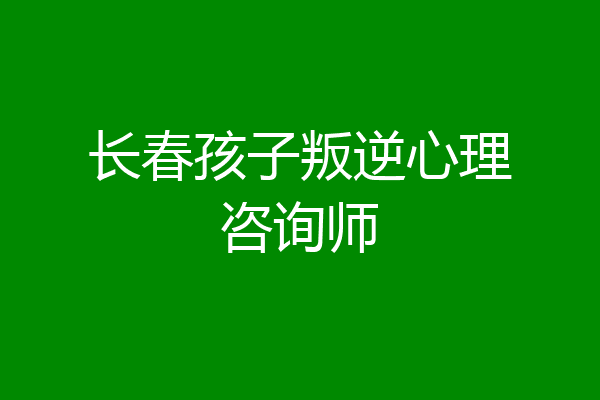 长春孩子叛逆心理咨询师