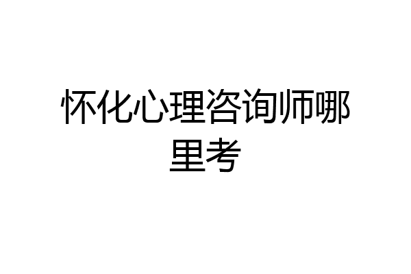 怀化心理咨询师哪里考