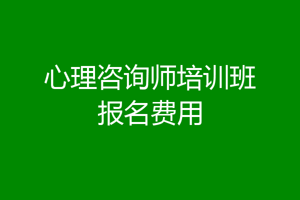 心理咨询师培训班报名费用