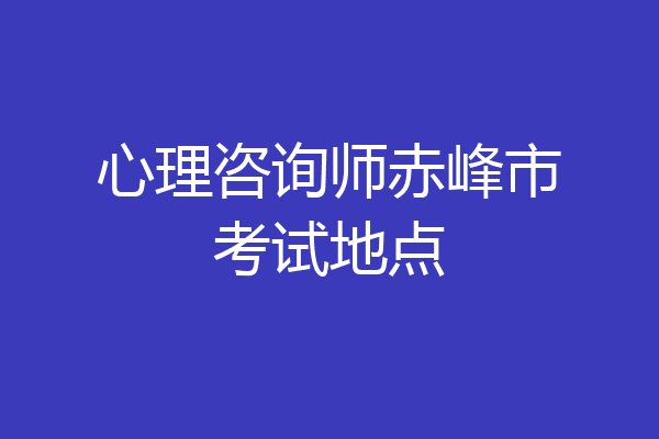 心理咨询师赤峰市考试地点