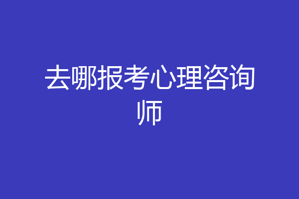 去哪报考心理咨询师