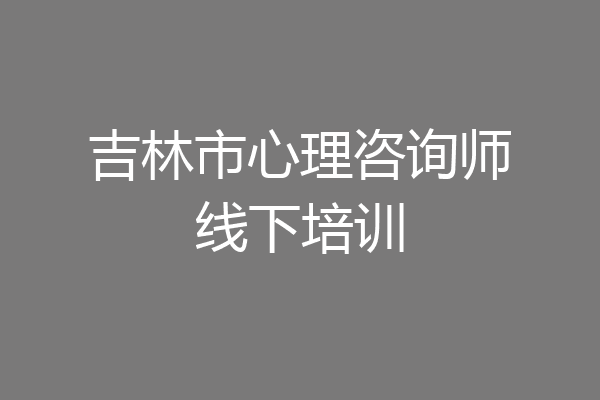 吉林市心理咨询师线下培训