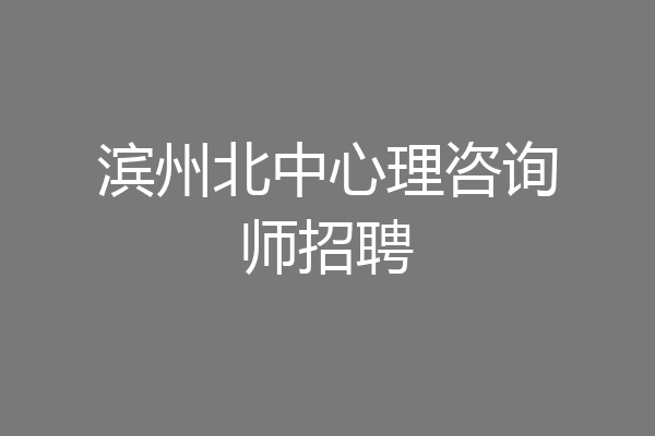 滨州北中心理咨询师招聘