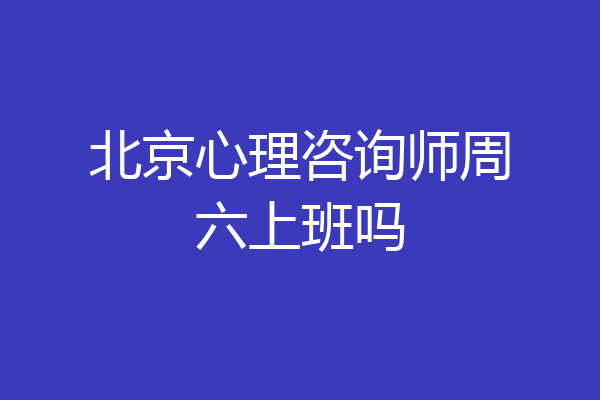 北京心理咨询师周六上班吗