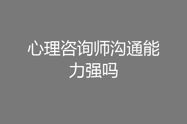 心理咨询师沟通能力强吗