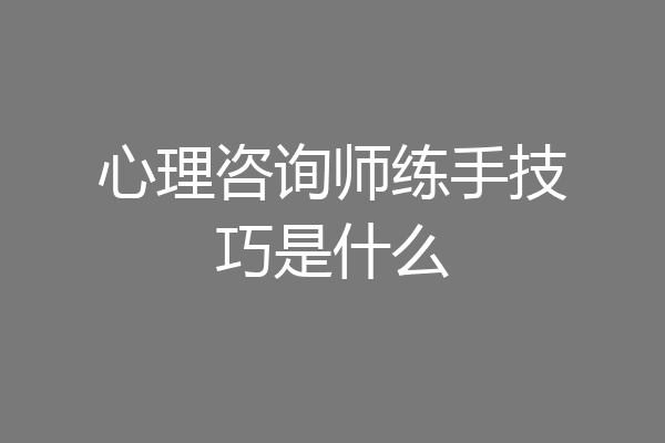 心理咨询师练手技巧是什么