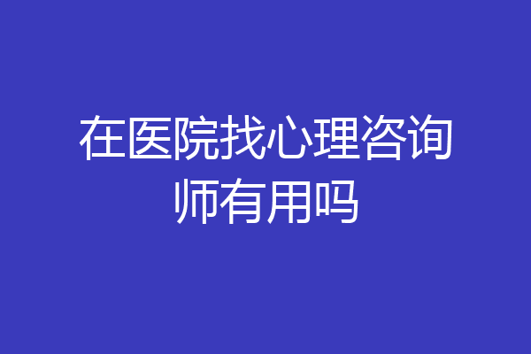 在医院找心理咨询师有用吗