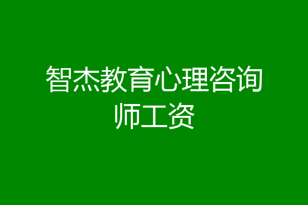 智杰教育心理咨询师工资