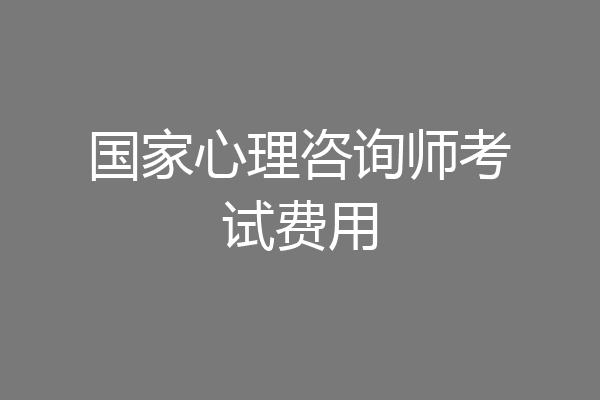 国家心理咨询师考试费用