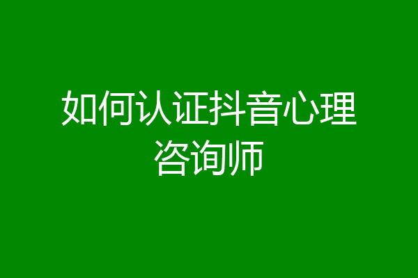 如何认证抖音心理咨询师