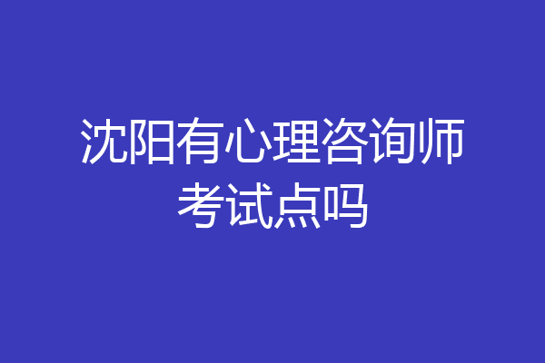 沈阳有心理咨询师考试点吗