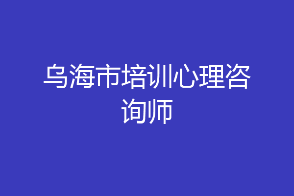 乌海市培训心理咨询师