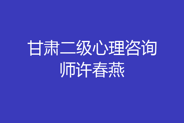 甘肃二级心理咨询师许春燕