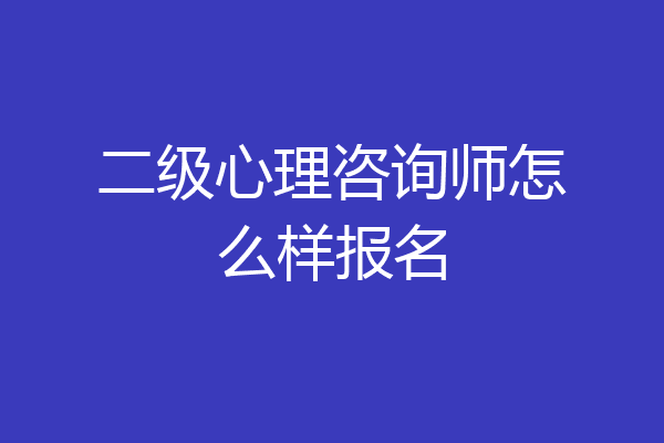 二级心理咨询师怎么样报名