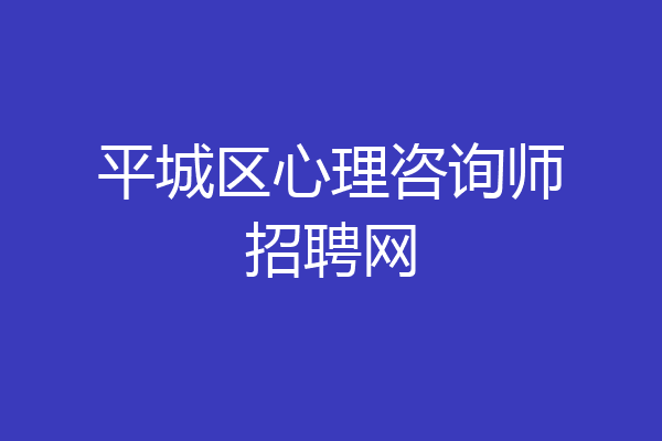 平城区心理咨询师招聘网