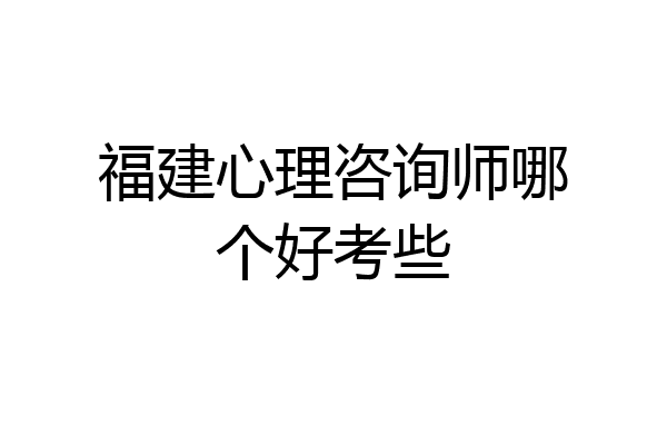 福建心理咨询师哪个好考些