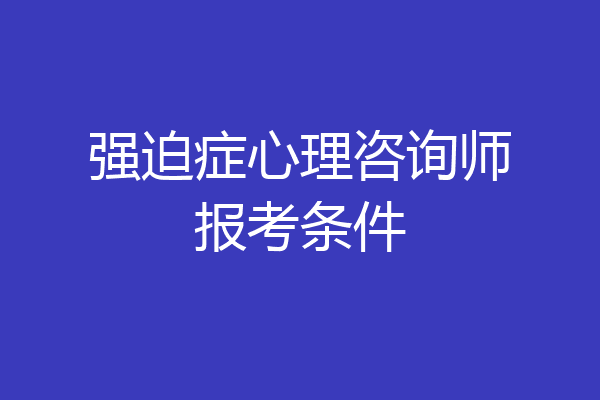 强迫症心理咨询师报考条件