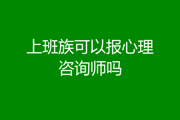 上班族可以报心理咨询师吗