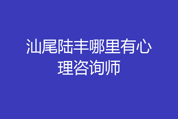 汕尾陆丰哪里有心理咨询师