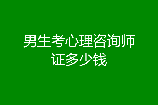 男生考心理咨询师证多少钱