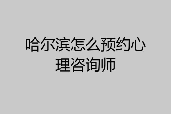 哈尔滨怎么预约心理咨询师