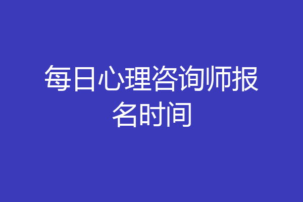 每日心理咨询师报名时间