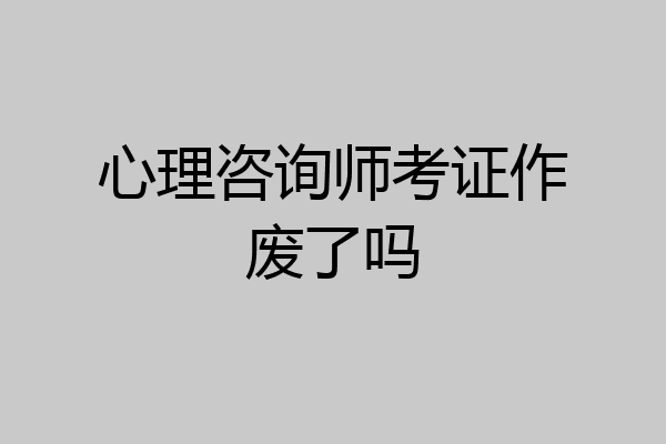心理咨询师考证作废了吗