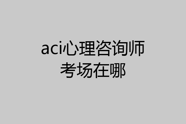 aci心理咨询师考场在哪