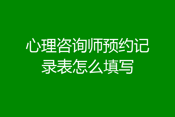 心理咨询师预约记录表怎么填写