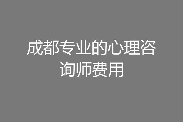 成都专业的心理咨询师费用