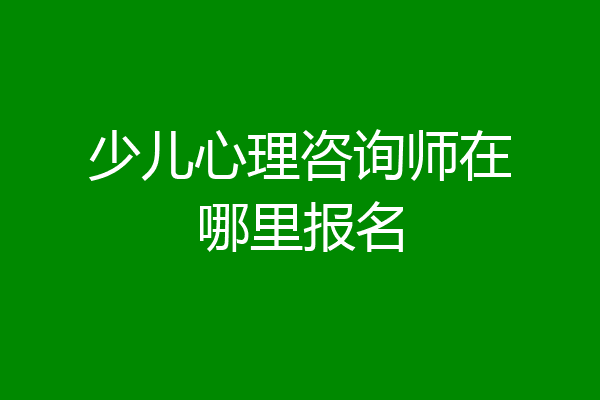 少儿心理咨询师在哪里报名
