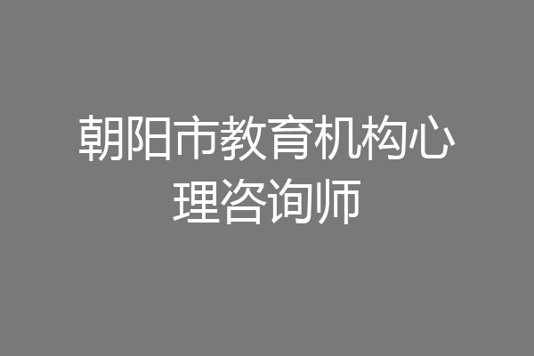 朝阳市教育机构心理咨询师