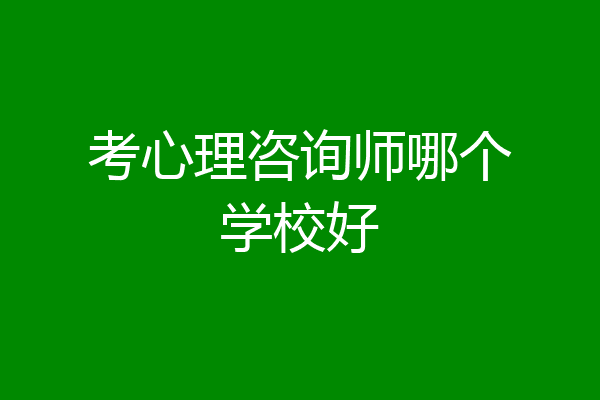 考心理咨询师哪个学校好