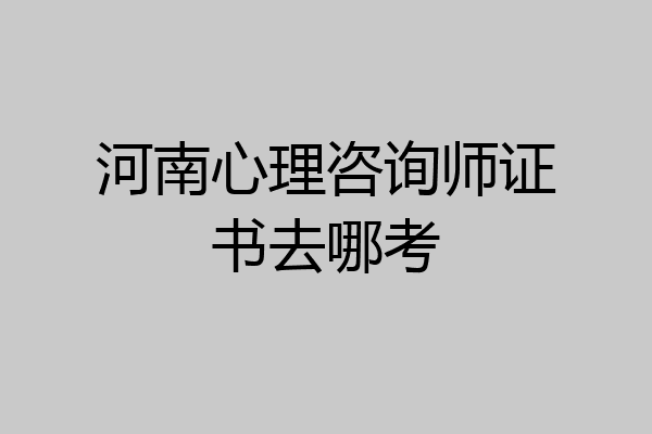 河南心理咨询师证书去哪考