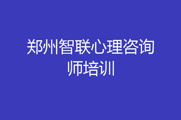 郑州智联心理咨询师培训