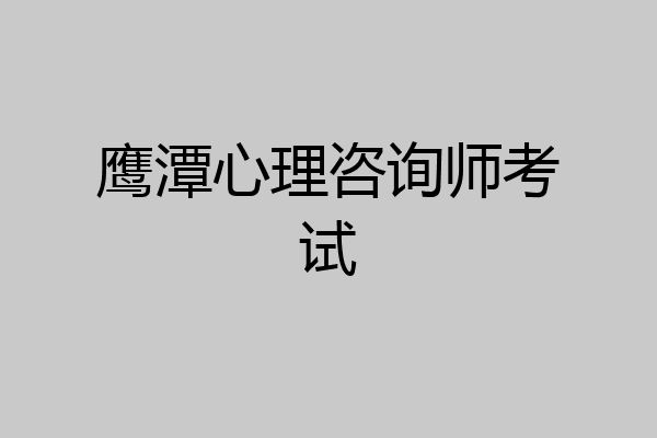 鹰潭心理咨询师考试