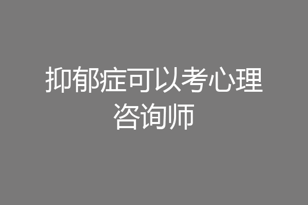 抑郁症可以考心理咨询师