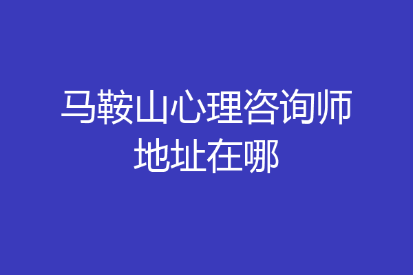 马鞍山心理咨询师地址在哪