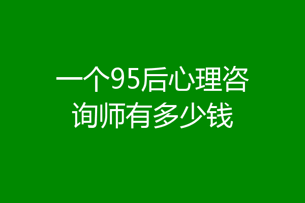 一个95后心理咨询师有多少钱
