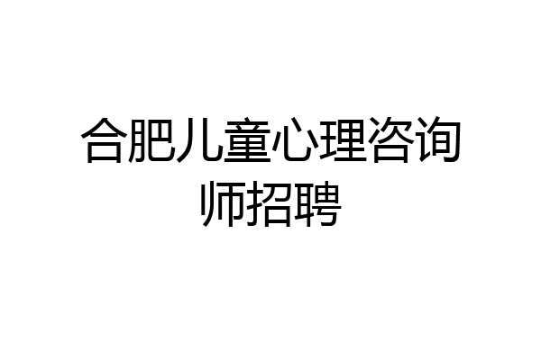 合肥儿童心理咨询师招聘