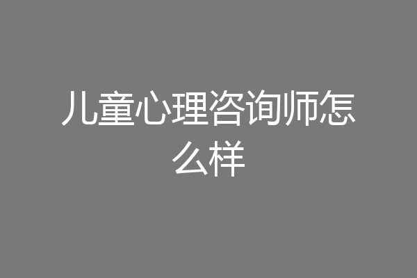 儿童心理咨询师怎么样